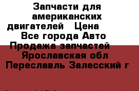 Запчасти для американских двигателей › Цена ­ 999 - Все города Авто » Продажа запчастей   . Ярославская обл.,Переславль-Залесский г.